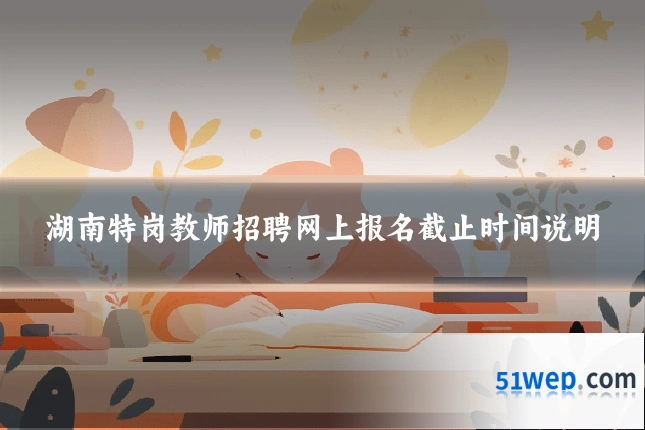 湖南特岗教师招聘网上报名截止时间说明