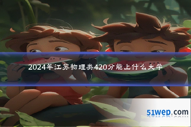 2024年江苏物理类420分能上什么大学