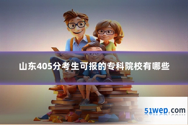 山东405分考生可报的专科院校有哪些