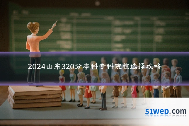 2024山东320分本科专科院校选择攻略