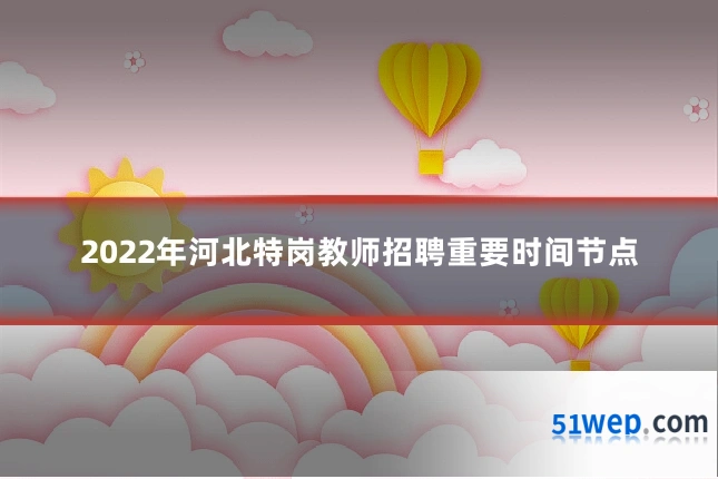 2022年河北特岗教师招聘重要时间节点