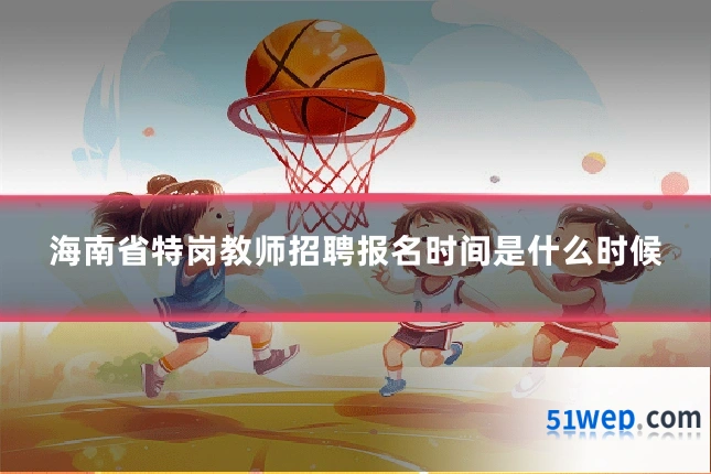 海南省特岗教师招聘报名时间是什么时候