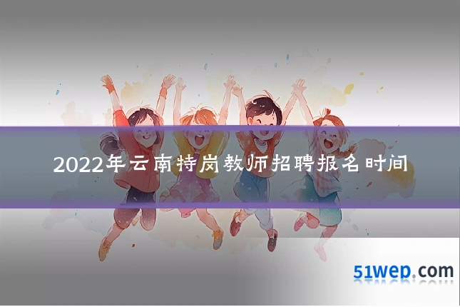 2022年云南特岗教师招聘报名时间
