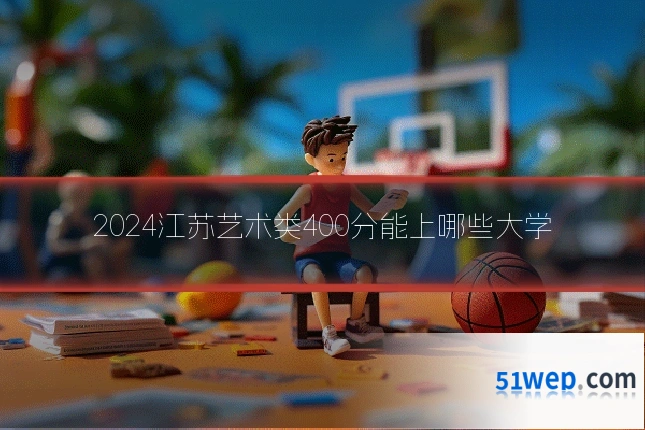 2024江苏艺术类400分能上哪些大学