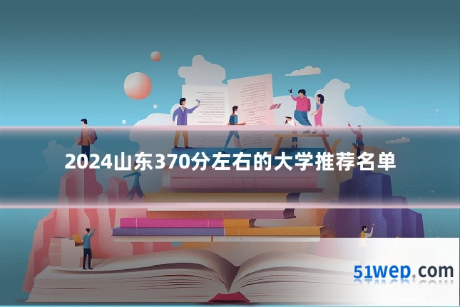 2024山东370分左右的大学推荐名单