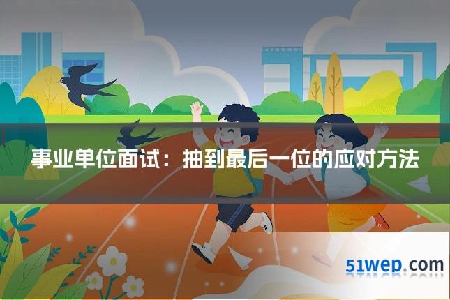 事业单位面试:抽到最后一位的应对方法
