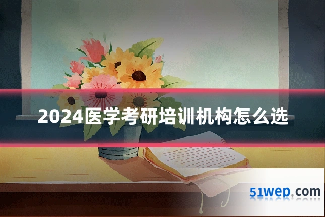 2024医学考研培训机构怎么选