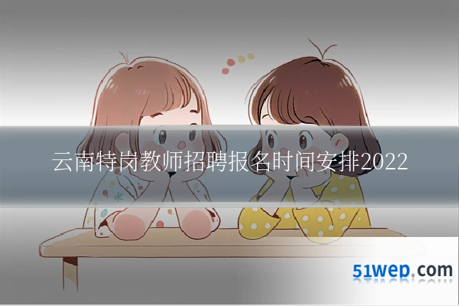 云南特岗教师招聘报名时间安排2022