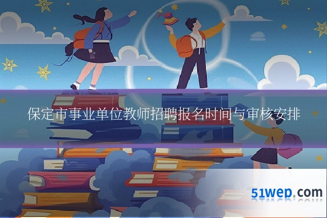 保定市事业单位教师招聘报名时间与审核安排