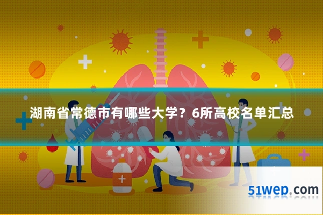 湖南省常德市有哪些大学?6所高校名单汇总