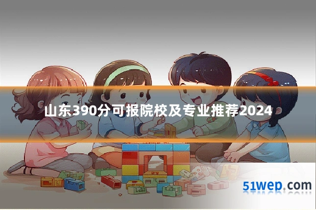 山东390分可报院校及专业推荐2024