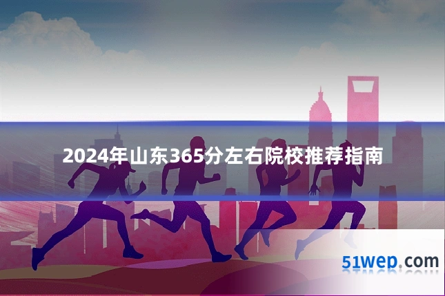 2024年山东365分左右院校推荐指南