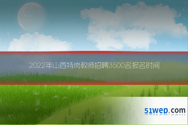 2022年山西特岗教师招聘3500名报名时间