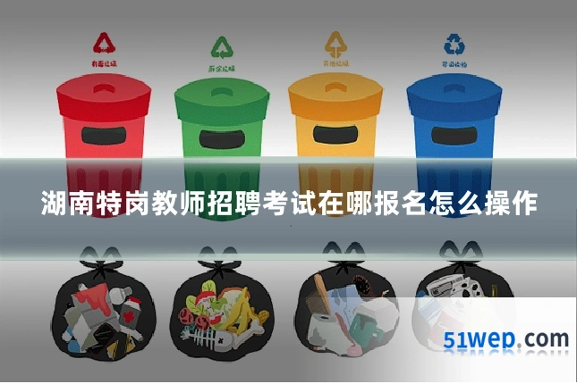 湖南特岗教师招聘考试在哪报名怎么操作
