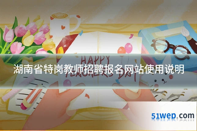 湖南省特岗教师招聘报名网站使用说明