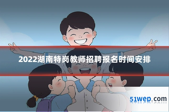 2022湖南特岗教师招聘报名时间安排