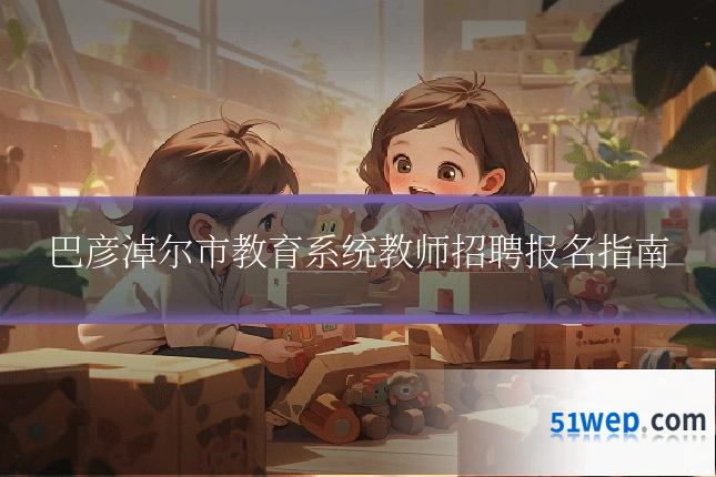 巴彦淖尔市教育系统教师招聘报名指南