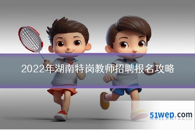 2022年湖南特岗教师招聘报名攻略