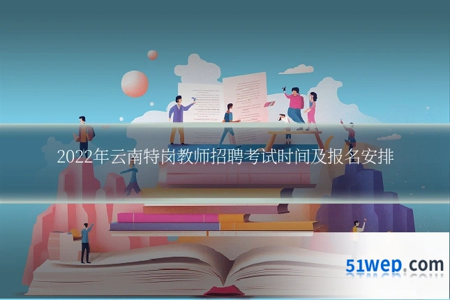 2022年云南特岗教师招聘考试时间及报名安排