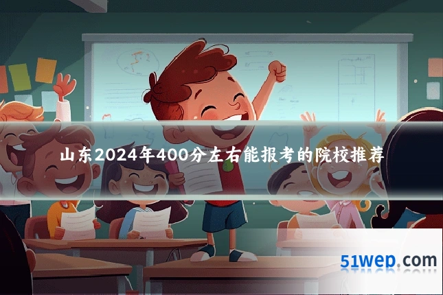 山东2024年400分左右能报考的院校推荐