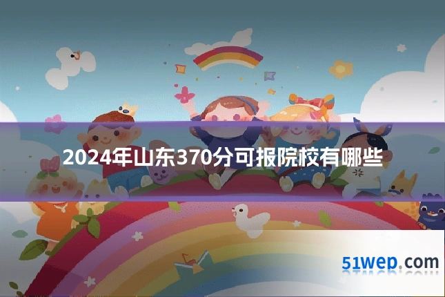 2024年山东370分可报院校有哪些