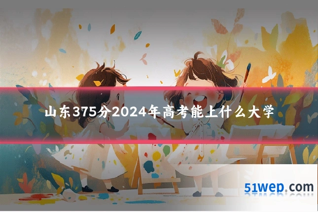 山东375分2024年高考能上什么大学