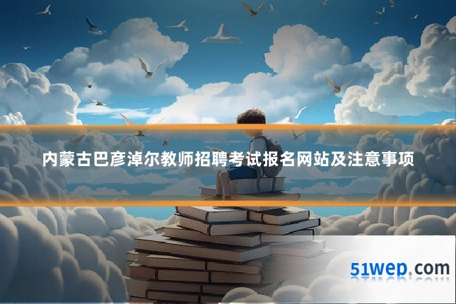 内蒙古巴彦淖尔教师招聘考试报名网站及注意事项