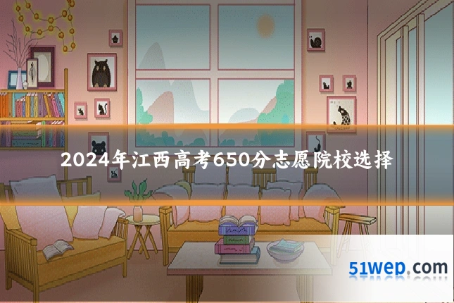 2024年江西高考650分志愿院校选择