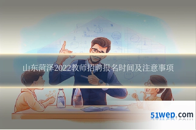 山东菏泽2022教师招聘报名时间及注意事项