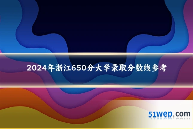 2024年浙江650分大学录取分数线参考