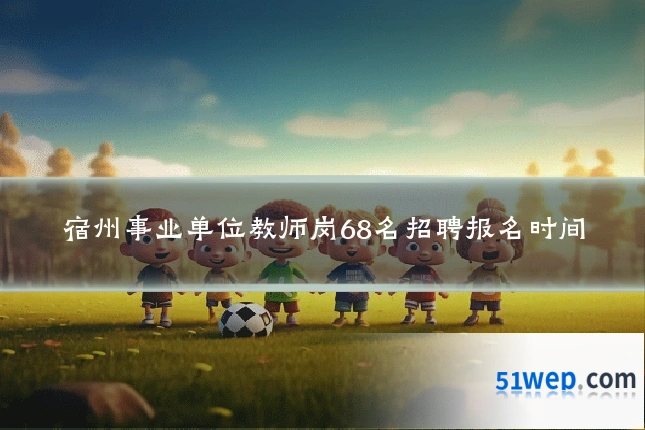 宿州事业单位教师岗68名招聘报名时间