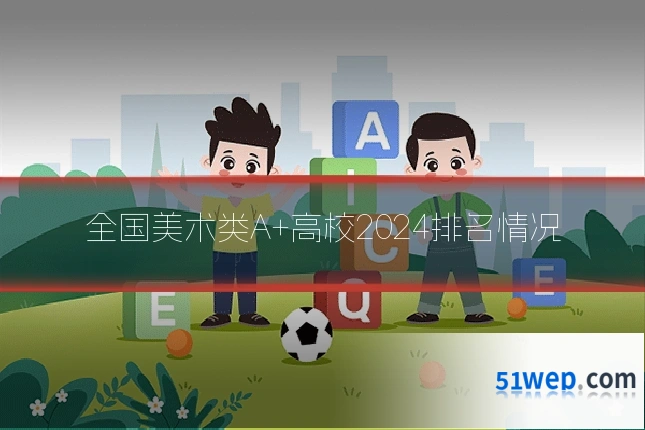 全国美术类A+高校2024排名情况