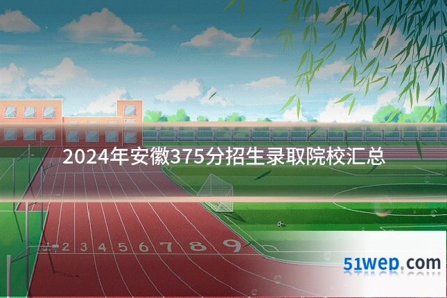2024年安徽375分招生录取院校汇总