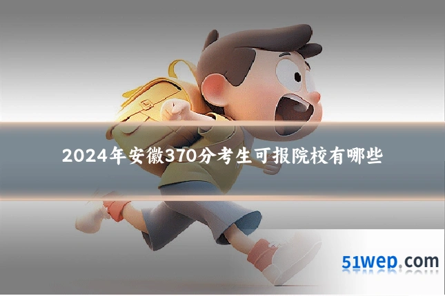 2024年安徽370分考生可报院校有哪些