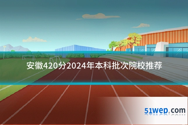 安徽420分2024年本科批次院校推荐