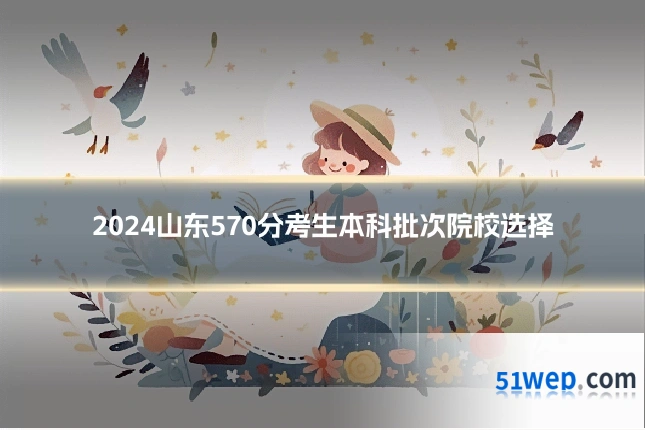 2024山东570分考生本科批次院校选择