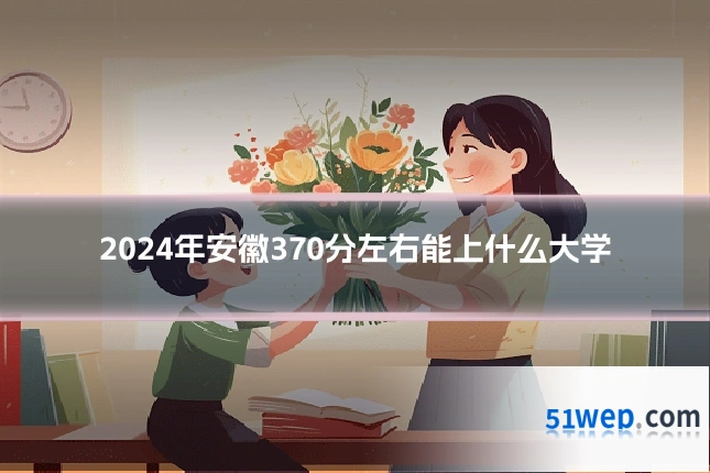 2024年安徽370分左右能上什么大学