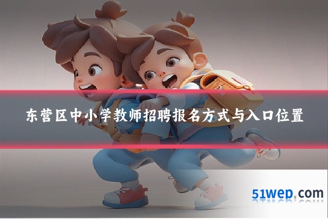 东营区中小学教师招聘报名方式与入口位置