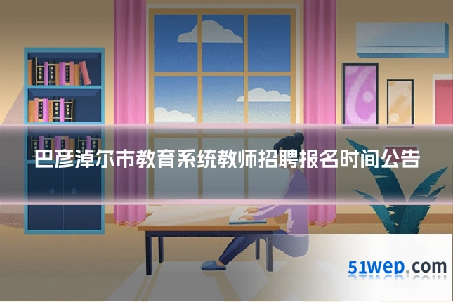 巴彦淖尔市教育系统教师招聘报名时间公告