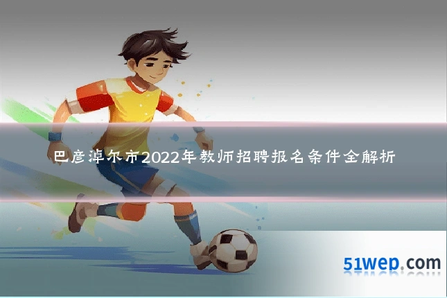 巴彦淖尔市2022年教师招聘报名条件全解析