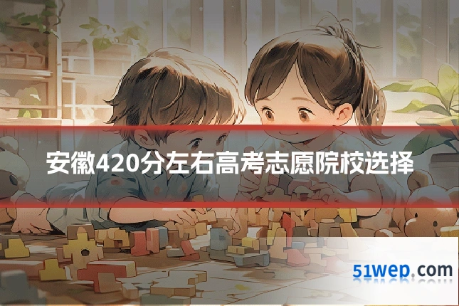 安徽420分左右高考志愿院校选择