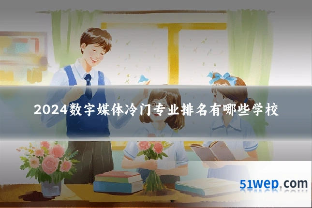 2024数字媒体冷门专业排名有哪些学校