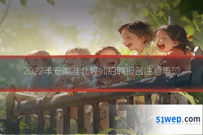 2022年安徽淮北教师招聘报名注意事项