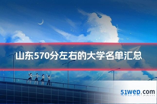 山东570分左右的大学名单汇总