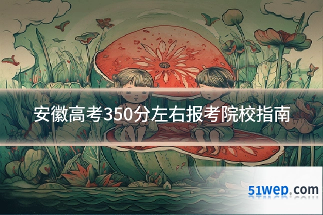 安徽高考350分左右报考院校指南