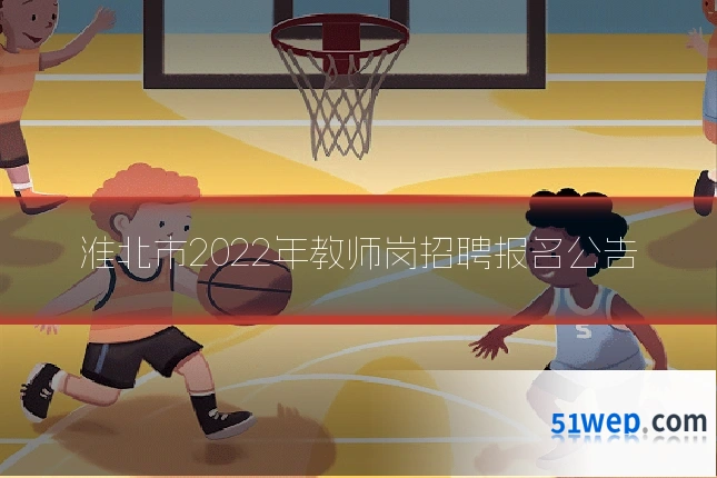 淮北市2022年教师岗招聘报名公告