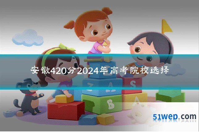 安徽420分2024年高考院校选择