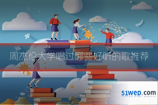 周杰伦大学唱过哪些好听的歌推荐