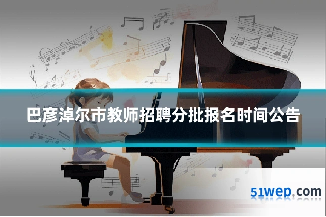 巴彦淖尔市教师招聘分批报名时间公告
