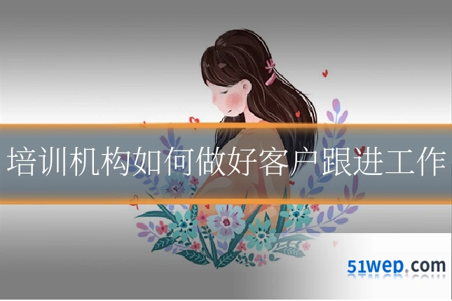培训机构如何做好客户跟进工作
